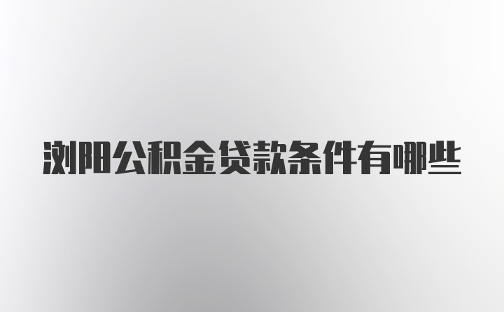 浏阳公积金贷款条件有哪些