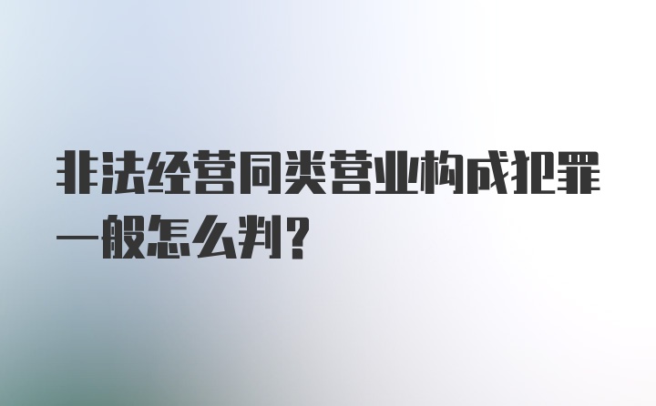 非法经营同类营业构成犯罪一般怎么判？