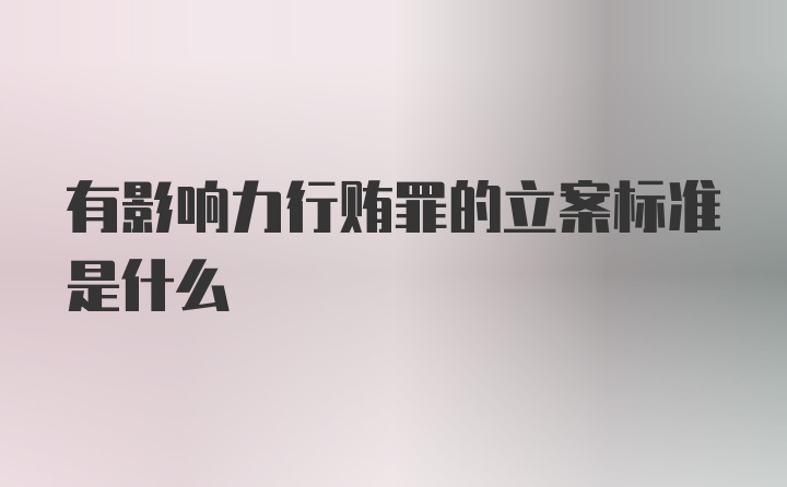 有影响力行贿罪的立案标准是什么