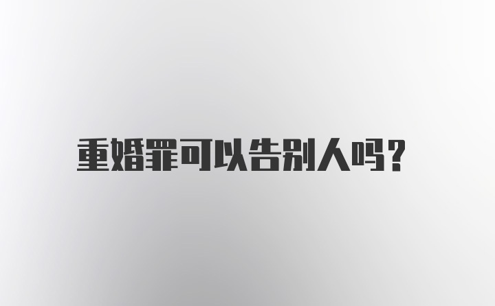 重婚罪可以告别人吗？