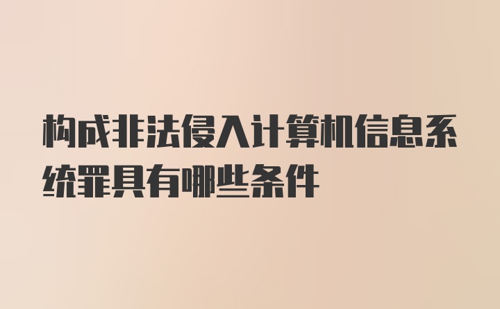 构成非法侵入计算机信息系统罪具有哪些条件