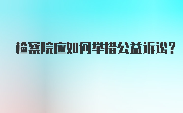 检察院应如何举措公益诉讼？