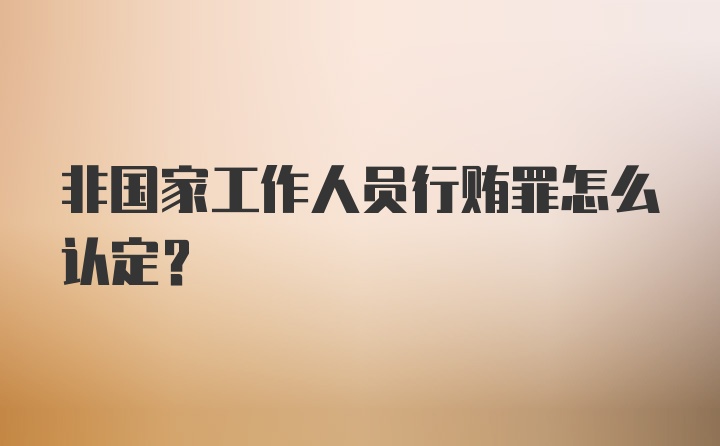 非国家工作人员行贿罪怎么认定?