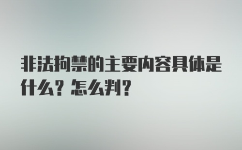 非法拘禁的主要内容具体是什么？怎么判？