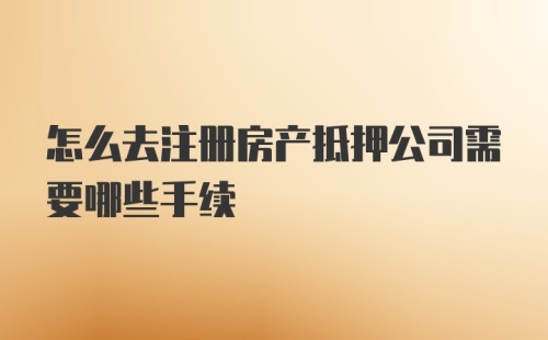 怎么去注册房产抵押公司需要哪些手续