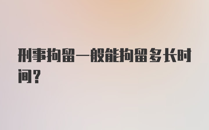 刑事拘留一般能拘留多长时间？