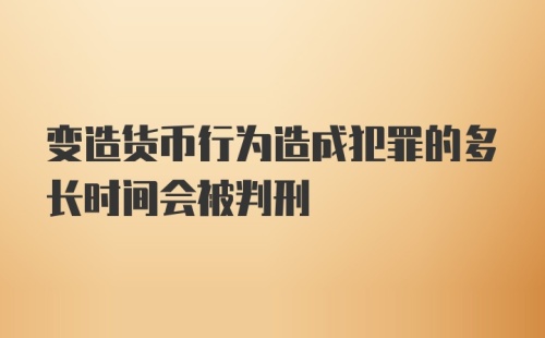 变造货币行为造成犯罪的多长时间会被判刑