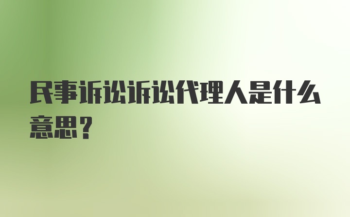 民事诉讼诉讼代理人是什么意思？