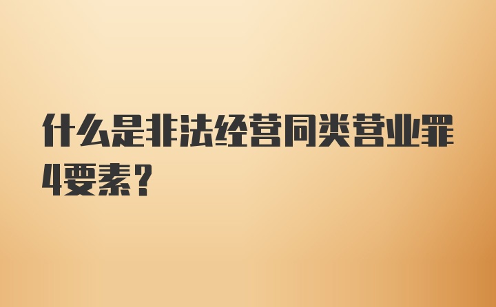 什么是非法经营同类营业罪4要素？