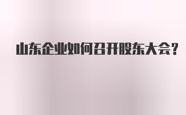 山东企业如何召开股东大会？