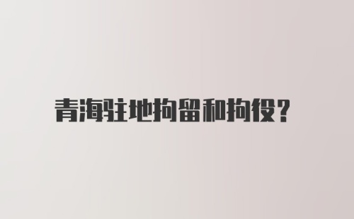 青海驻地拘留和拘役？