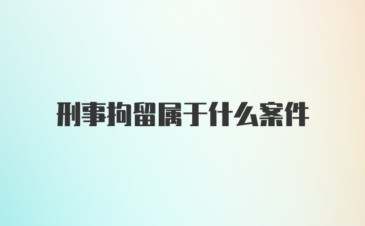 刑事拘留属于什么案件