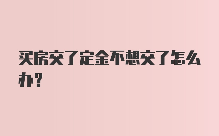 买房交了定金不想交了怎么办?