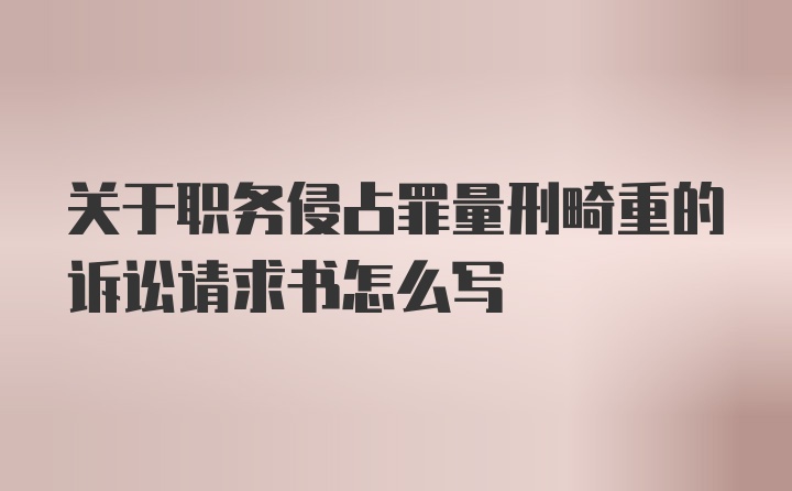 关于职务侵占罪量刑畸重的诉讼请求书怎么写