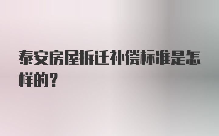 泰安房屋拆迁补偿标准是怎样的？