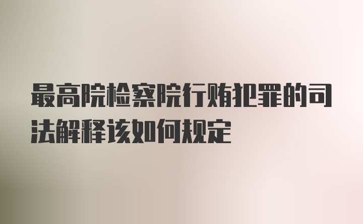 最高院检察院行贿犯罪的司法解释该如何规定