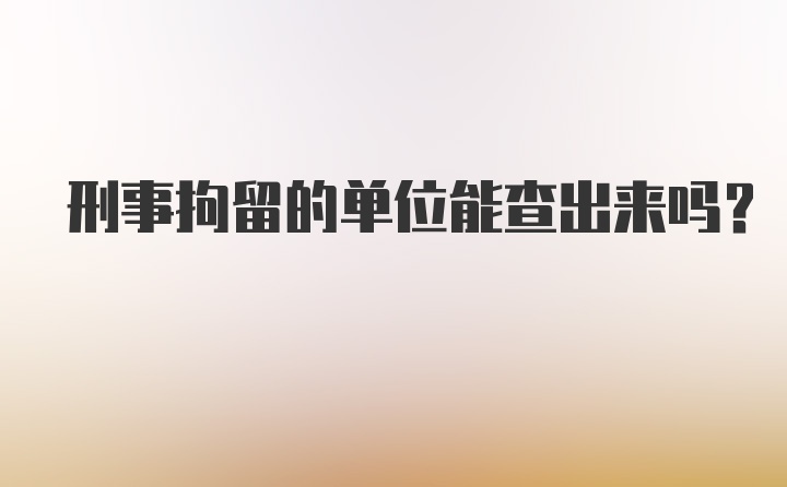 刑事拘留的单位能查出来吗？