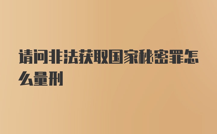 请问非法获取国家秘密罪怎么量刑