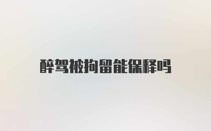 醉驾被拘留能保释吗