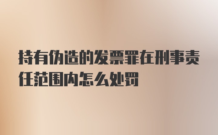 持有伪造的发票罪在刑事责任范围内怎么处罚