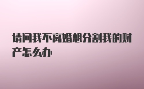 请问我不离婚想分割我的财产怎么办