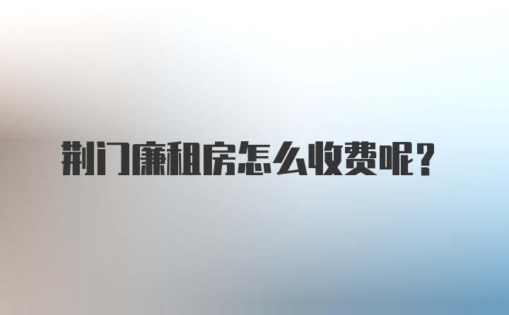 荆门廉租房怎么收费呢？