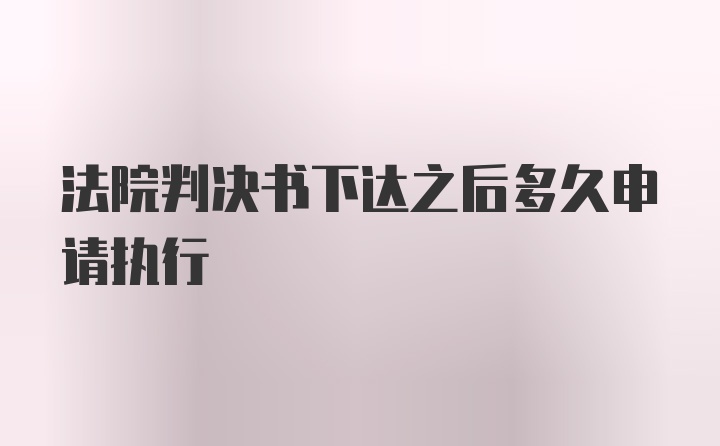 法院判决书下达之后多久申请执行