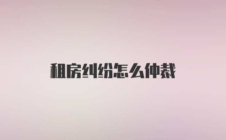 租房纠纷怎么仲裁