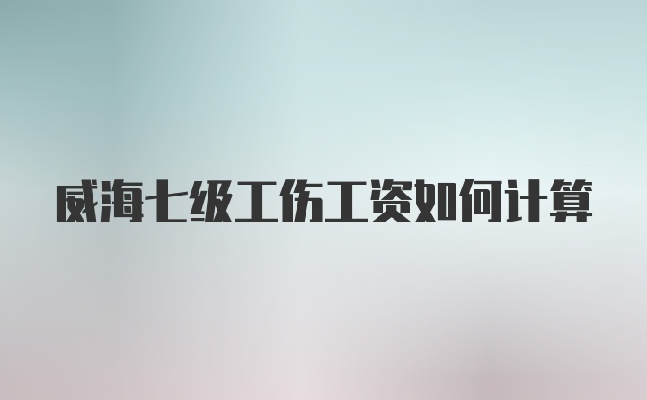 威海七级工伤工资如何计算