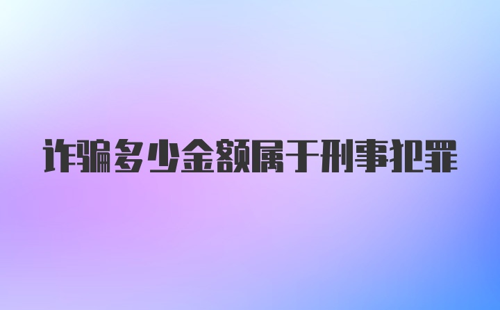 诈骗多少金额属于刑事犯罪