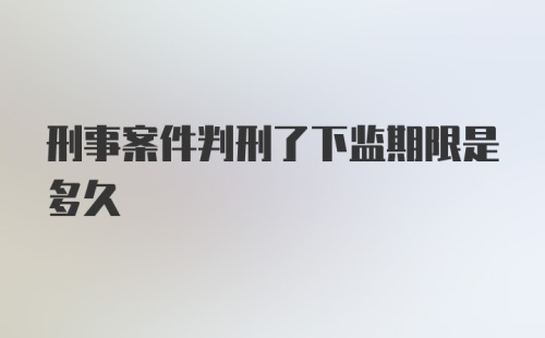 刑事案件判刑了下监期限是多久