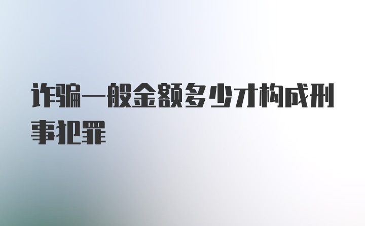 诈骗一般金额多少才构成刑事犯罪