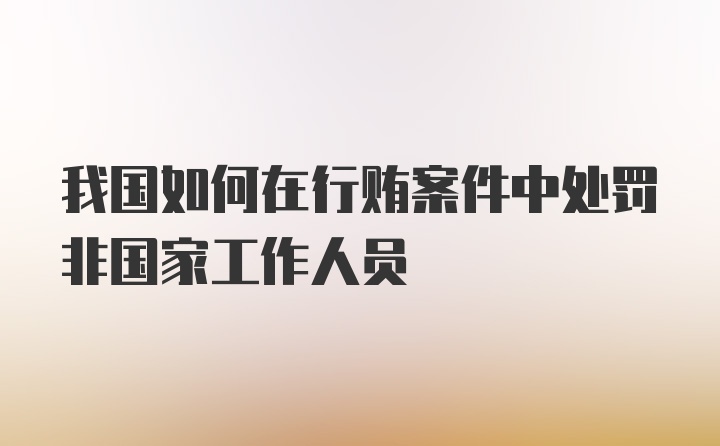 我国如何在行贿案件中处罚非国家工作人员