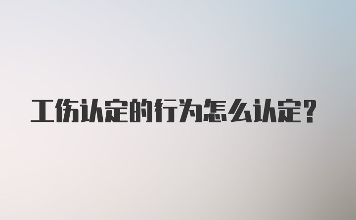 工伤认定的行为怎么认定？