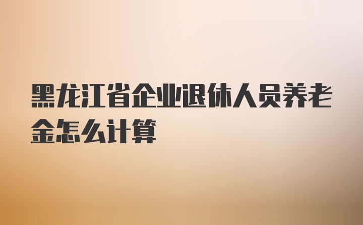 黑龙江省企业退休人员养老金怎么计算