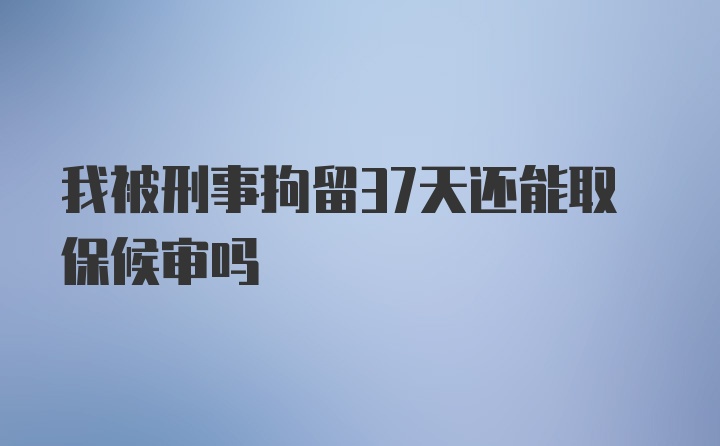 我被刑事拘留37天还能取保候审吗