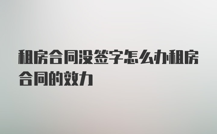 租房合同没签字怎么办租房合同的效力