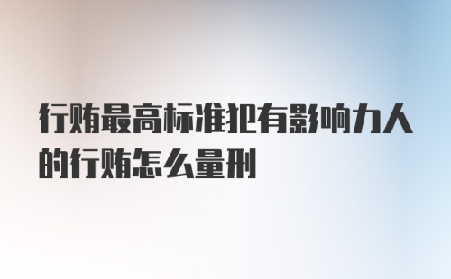 行贿最高标准犯有影响力人的行贿怎么量刑