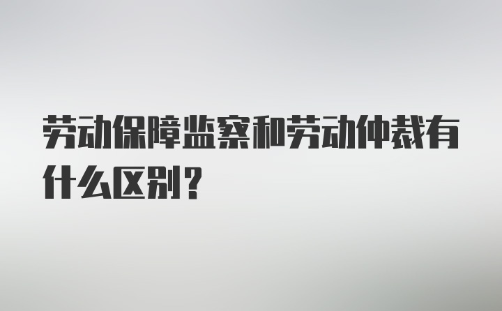 劳动保障监察和劳动仲裁有什么区别？