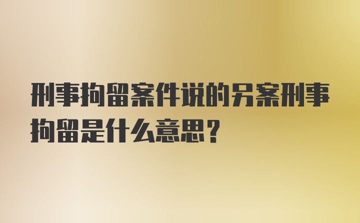 刑事拘留案件说的另案刑事拘留是什么意思？