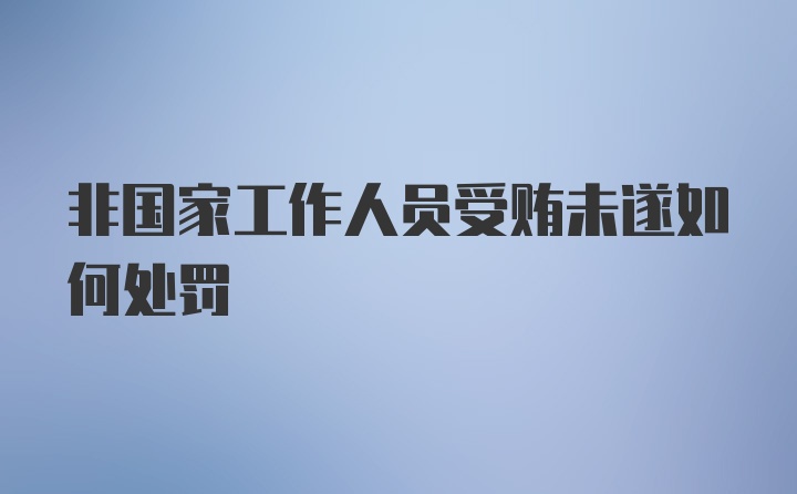 非国家工作人员受贿未遂如何处罚