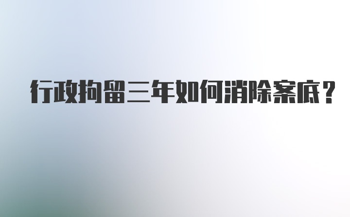 行政拘留三年如何消除案底？