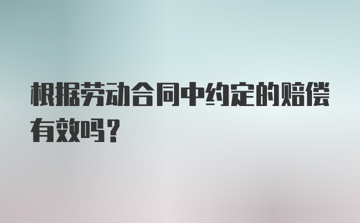 根据劳动合同中约定的赔偿有效吗？