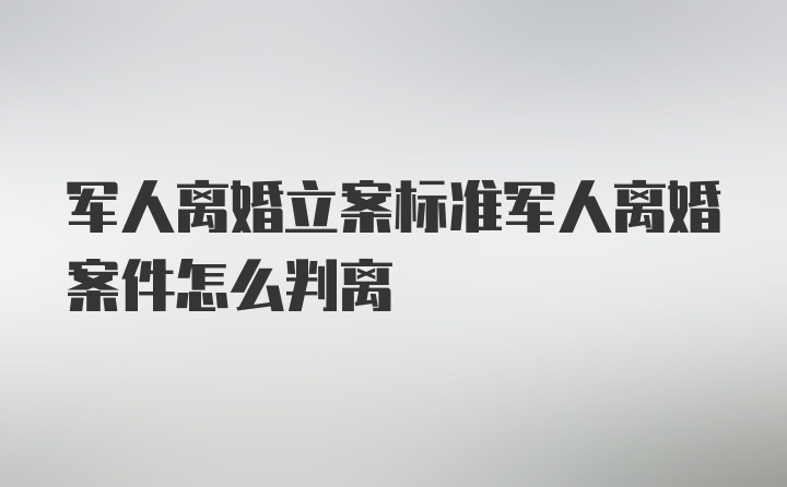 军人离婚立案标准军人离婚案件怎么判离