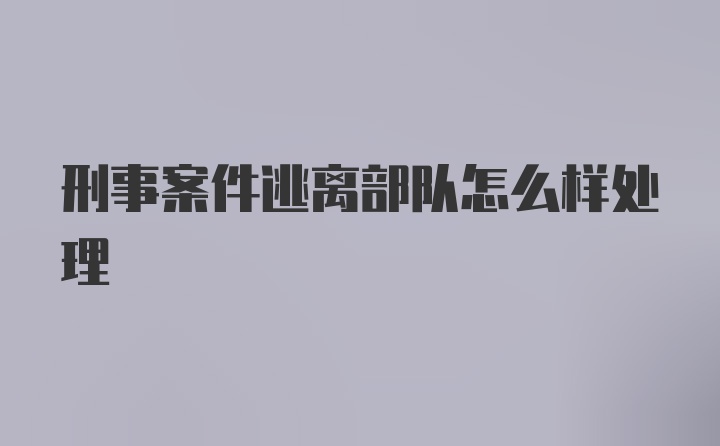 刑事案件逃离部队怎么样处理