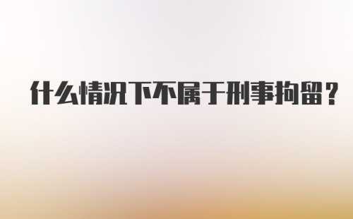 什么情况下不属于刑事拘留？