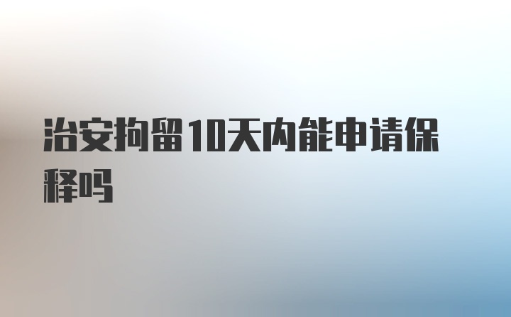 治安拘留10天内能申请保释吗