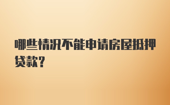 哪些情况不能申请房屋抵押贷款？