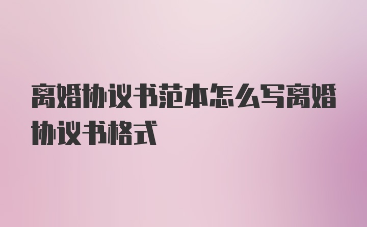 离婚协议书范本怎么写离婚协议书格式