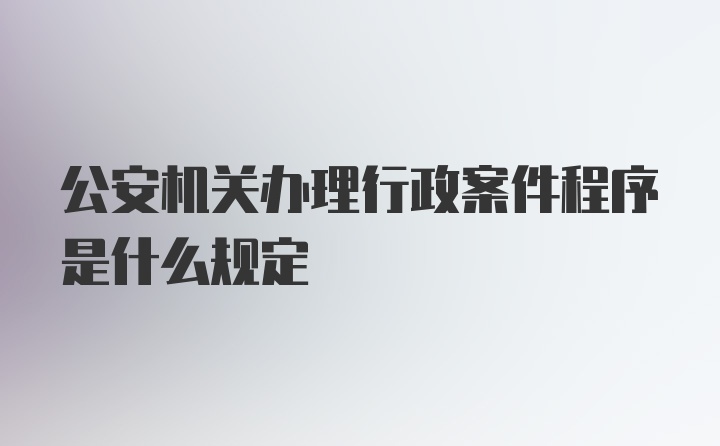 公安机关办理行政案件程序是什么规定